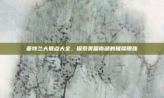 亚特兰大景点大全，探索美国南部的璀璨明珠