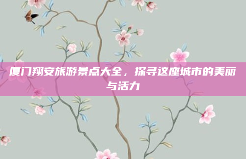 厦门翔安旅游景点大全，探寻这座城市的美丽与活力