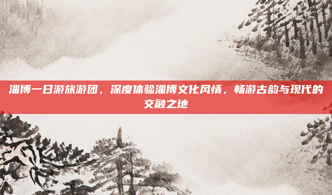 淄博一日游旅游团，深度体验淄博文化风情，畅游古韵与现代的交融之地