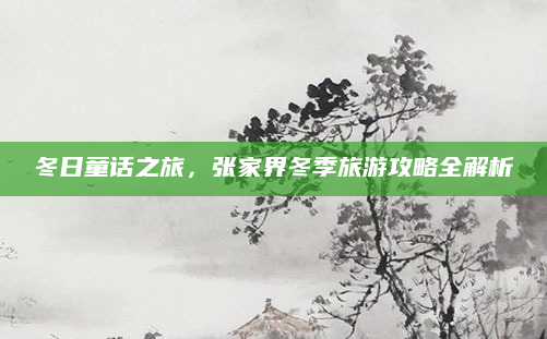 冬日童话之旅，张家界冬季旅游攻略全解析