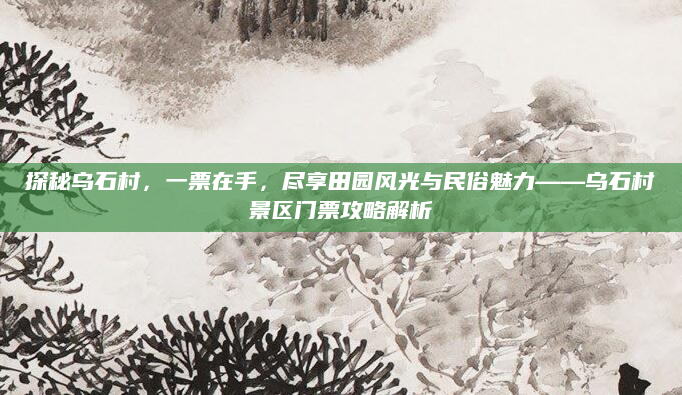 探秘乌石村，一票在手，尽享田园风光与民俗魅力——乌石村景区门票攻略解析