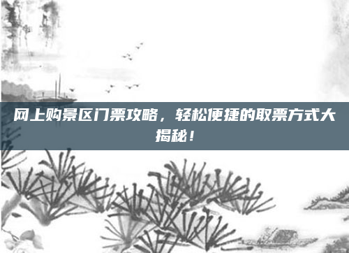 网上购景区门票攻略，轻松便捷的取票方式大揭秘！