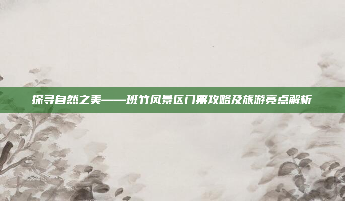 探寻自然之美——班竹风景区门票攻略及旅游亮点解析