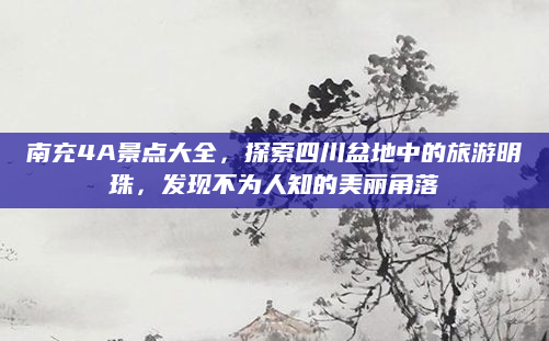 南充4A景点大全，探索四川盆地中的旅游明珠，发现不为人知的美丽角落
