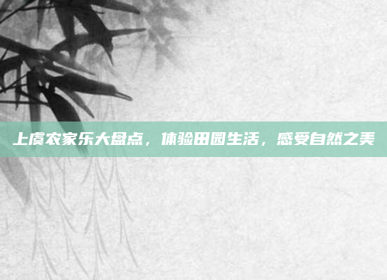 上虞农家乐大盘点，体验田园生活，感受自然之美