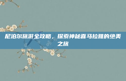 尼泊尔旅游全攻略，探索神秘喜马拉雅的绝美之旅