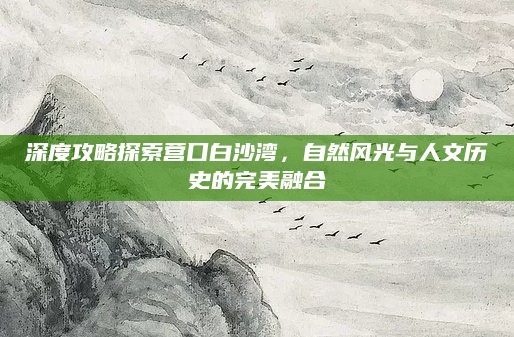 深度攻略探索营口白沙湾，自然风光与人文历史的完美融合