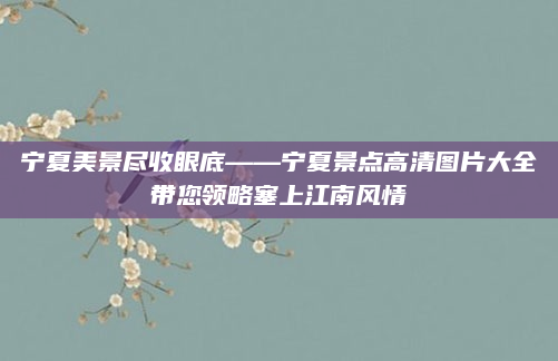 宁夏美景尽收眼底——宁夏景点高清图片大全带您领略塞上江南风情