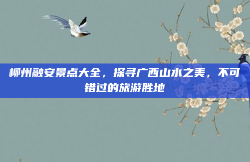 柳州融安景点大全，探寻广西山水之美，不可错过的旅游胜地