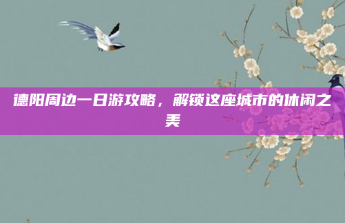 德阳周边一日游攻略，解锁这座城市的休闲之美