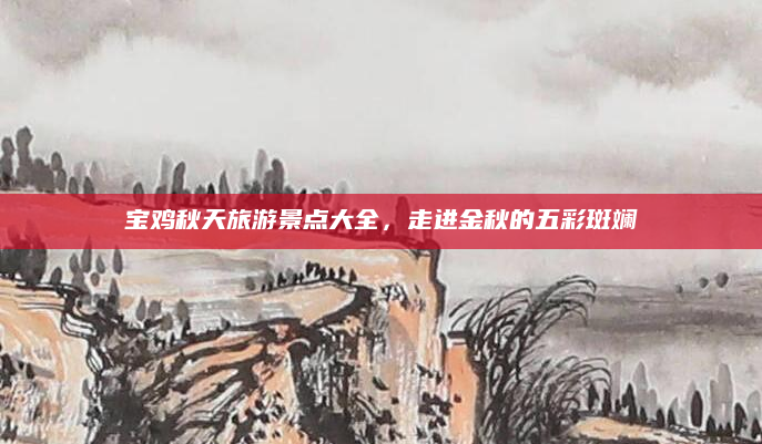 宝鸡秋天旅游景点大全,走进金秋的五彩斑斓