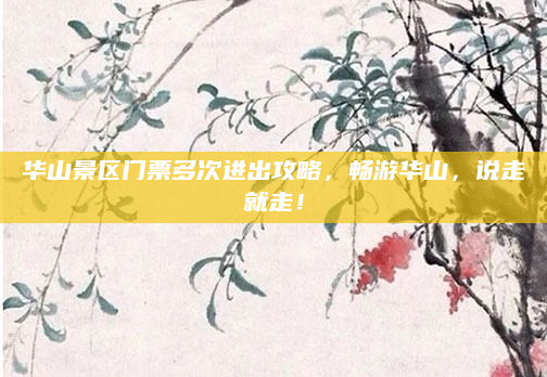 华山景区门票多次进出攻略,畅游华山,说走就走!