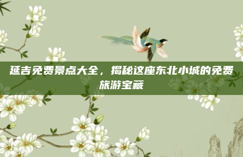 延吉免费景点大全，揭秘这座东北小城的免费旅游宝藏