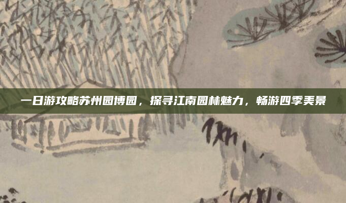 一日游攻略苏州园博园，探寻江南园林魅力，畅游四季美景