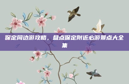 保定周边游攻略，盘点保定附近必游景点大全集
