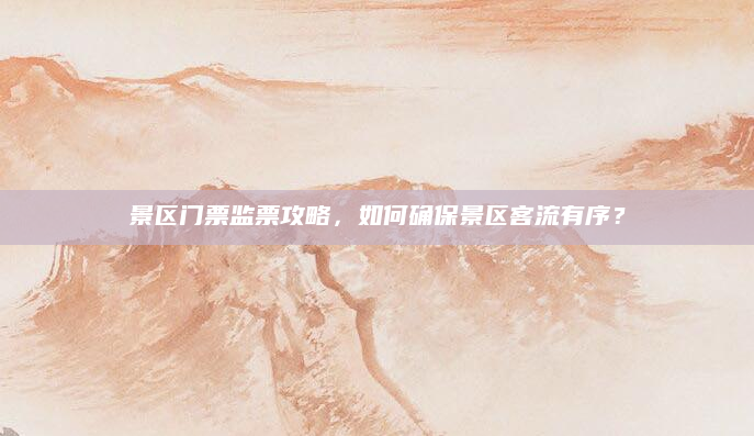 景区门票监票攻略,如何确保景区客流有序?
