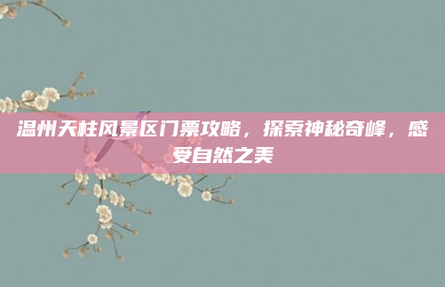 温州天柱风景区门票攻略,探索神秘奇峰,感受自然之美