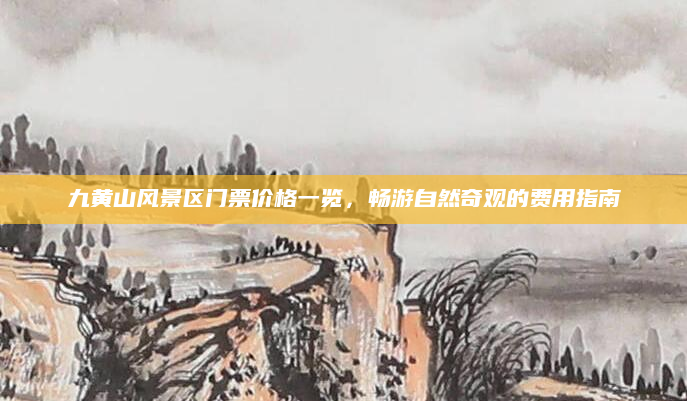 九黄山风景区门票价格一览,畅游自然奇观的费用指南