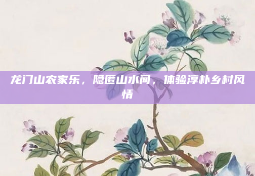 龙门山农家乐,隐匿山水间,体验淳朴乡村风情