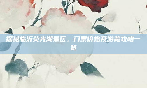 探秘临沂荧光湖景区,门票价格及游览攻略一览