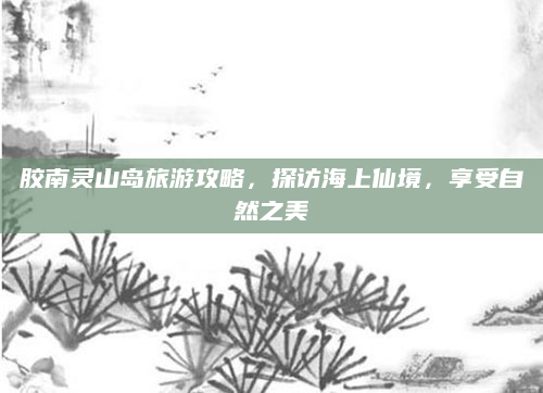 胶南灵山岛旅游攻略，探访海上仙境，享受自然之美