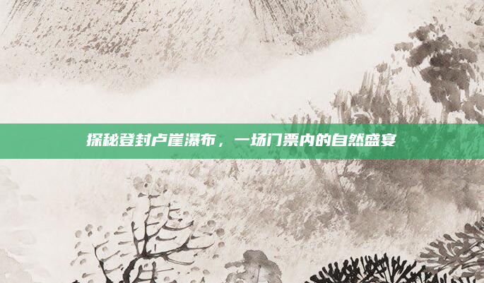 探秘登封卢崖瀑布，一场门票内的自然盛宴