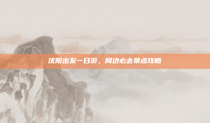 沈阳出发一日游，周边必去景点攻略