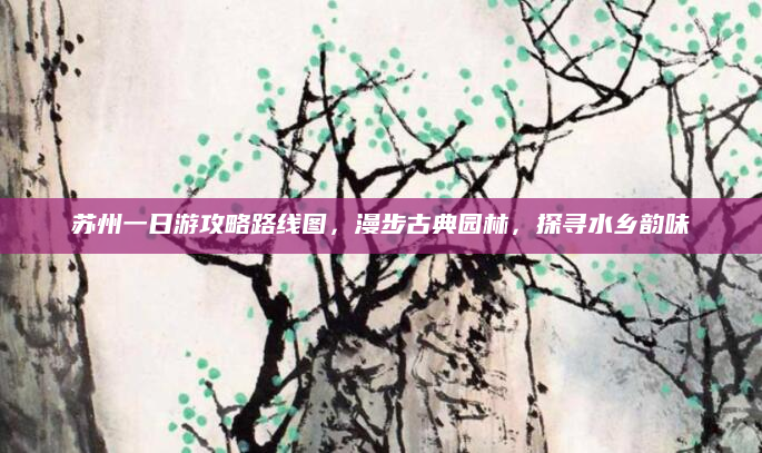 苏州一日游攻略路线图，漫步古典园林，探寻水乡韵味