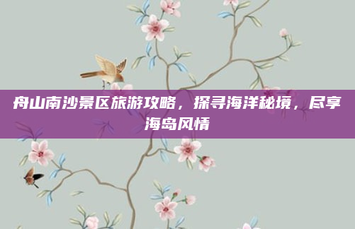 舟山南沙景区旅游攻略，探寻海洋秘境，尽享海岛风情