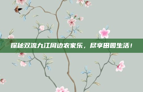 探秘双流九江周边农家乐,尽享田园生活!