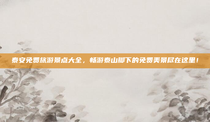泰安免费旅游景点大全，畅游泰山脚下的免费美景尽在这里！