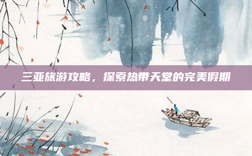 三亚旅游攻略，探索热带天堂的完美假期