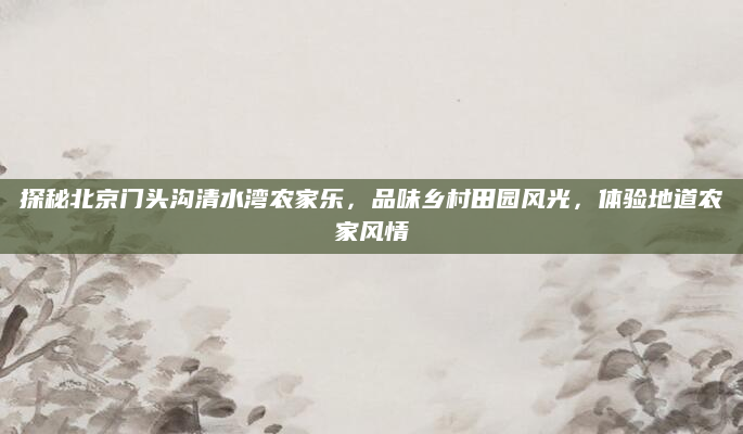 探秘北京门头沟清水湾农家乐，品味乡村田园风光，体验地道农家风情