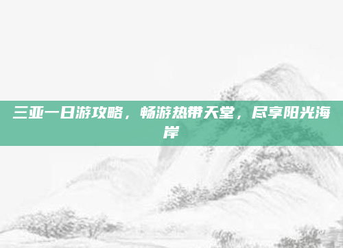 三亚一日游攻略，畅游热带天堂，尽享阳光海岸