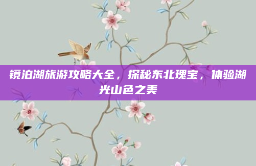 镜泊湖旅游攻略大全，探秘东北瑰宝，体验湖光山色之美