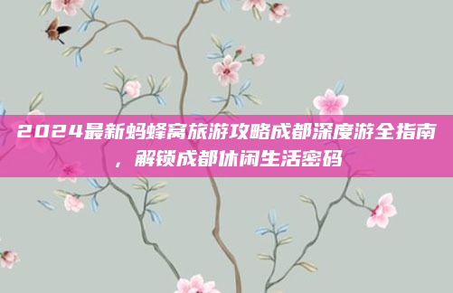 2024最新蚂蜂窝旅游攻略成都深度游全指南，解锁成都休闲生活密码