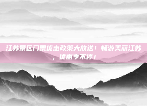 江苏景区门票优惠政策大放送!畅游美丽江苏,优惠享不停!