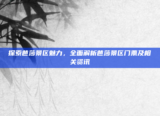 探索芭莎景区魅力，全面解析芭莎景区门票及相关资讯