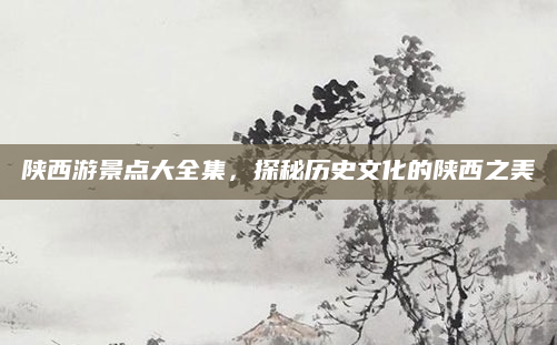 陕西游景点大全集，探秘历史文化的陕西之美