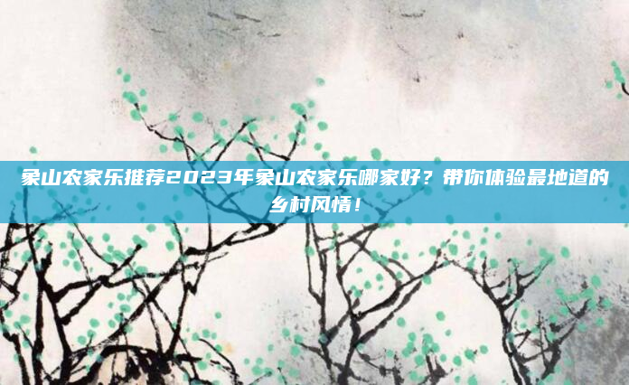 象山农家乐推荐2023年象山农家乐哪家好?带你体验最地道的乡村风情!