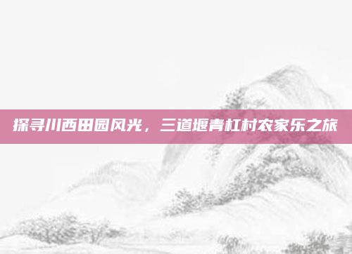 探寻川西田园风光，三道堰青杠村农家乐之旅