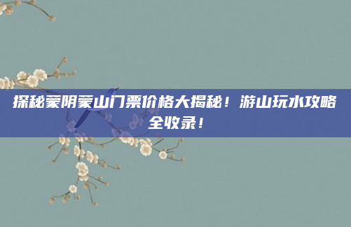 探秘蒙阴蒙山门票价格大揭秘！游山玩水攻略全收录！