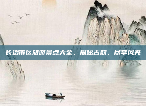 长治市区旅游景点大全,探秘古韵,尽享风光