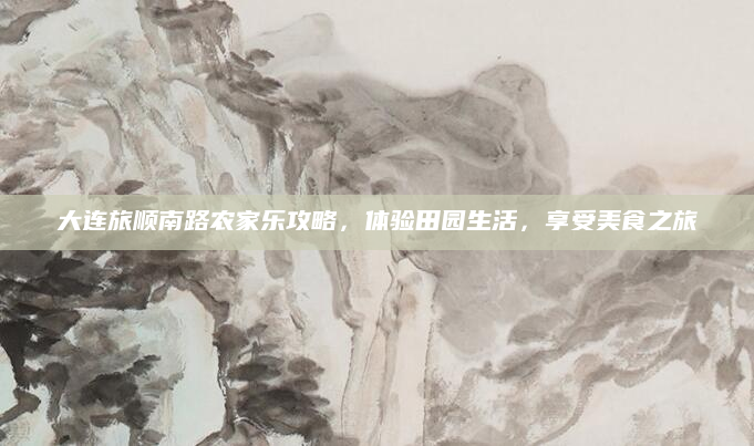 大连旅顺南路农家乐攻略,体验田园生活,享受美食之旅