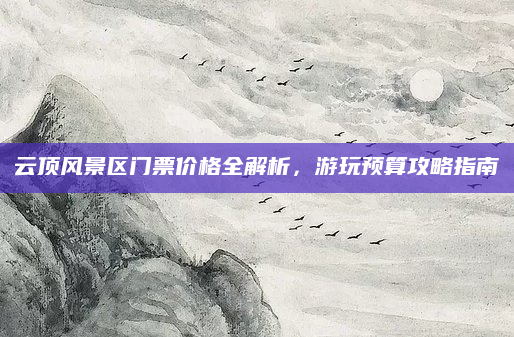 云顶风景区门票价格全解析，游玩预算攻略指南