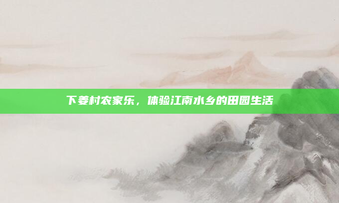 下姜村农家乐，体验江南水乡的田园生活