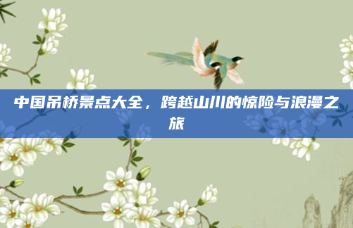 中国吊桥景点大全，跨越山川的惊险与浪漫之旅