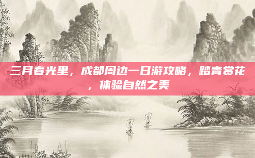 三月春光里,成都周边一日游攻略,踏青赏花,体验自然之美