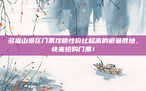 多福山景区门票攻略性价比超高的避暑胜地，快来抢购门票！