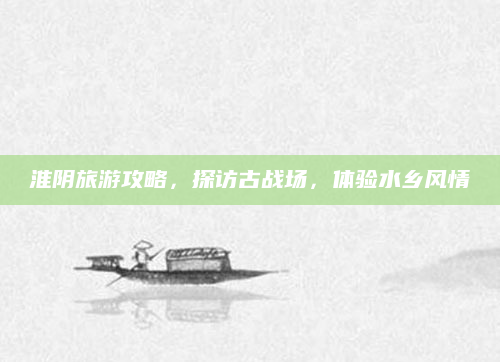 淮阴旅游攻略，探访古战场，体验水乡风情